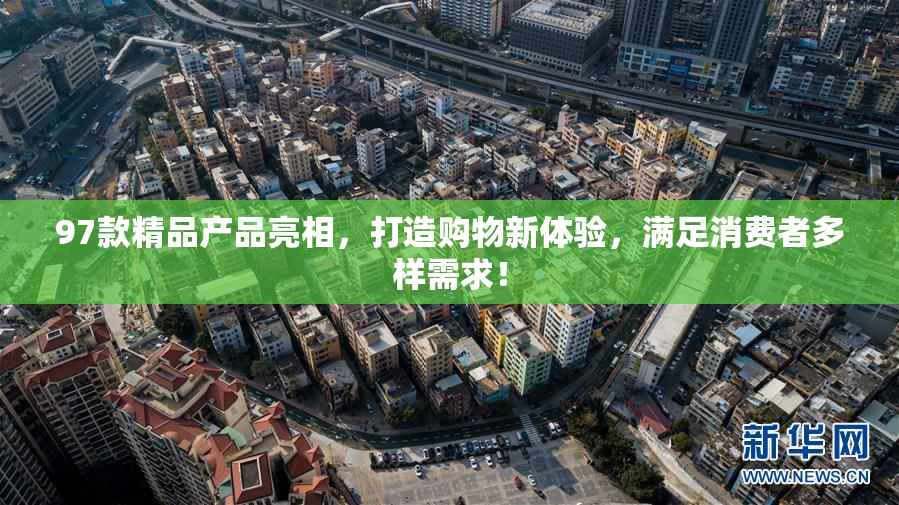 97款精品产品亮相，打造购物新体验，满足消费者多样需求！