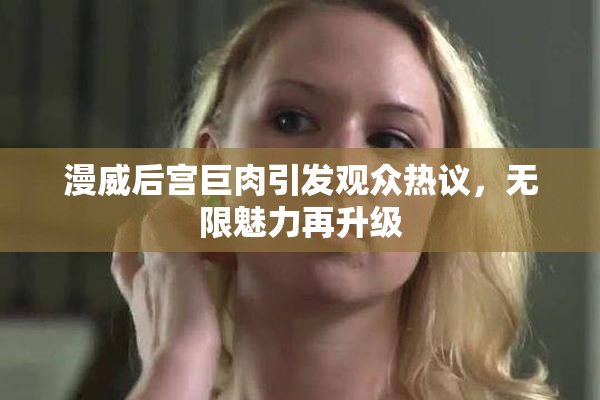 漫威后宫巨肉引发观众热议，无限魅力再升级