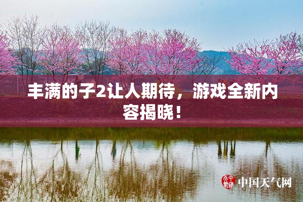 丰满的子2让人期待，游戏全新内容揭晓！
