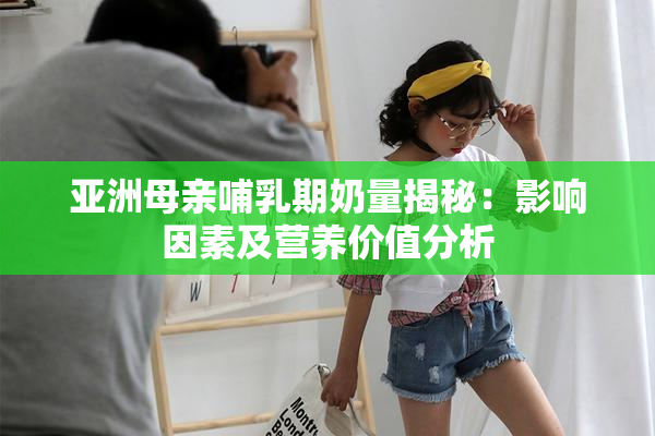 亚洲母亲哺乳期奶量揭秘：影响因素及营养价值分析