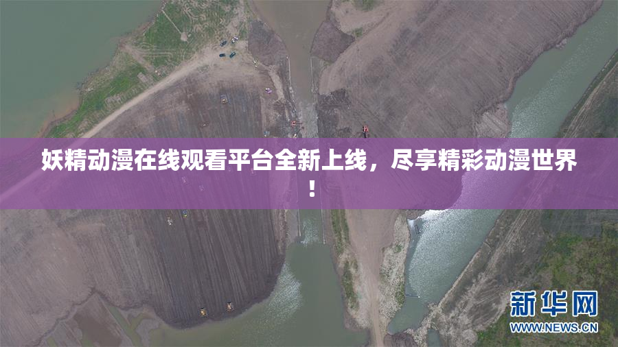 妖精动漫在线观看平台全新上线，尽享精彩动漫世界！