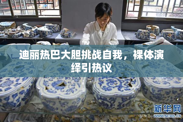 迪丽热巴大胆挑战自我，裸体演绎引热议