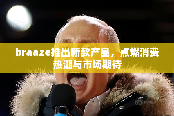 braaze推出新款产品，点燃消费热潮与市场期待