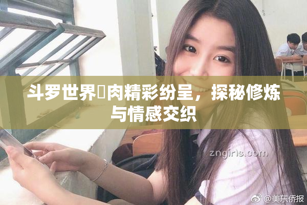 斗罗世界婬肉精彩纷呈，探秘修炼与情感交织