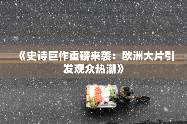 《史诗巨作重磅来袭：欧洲大片引发观众热潮》