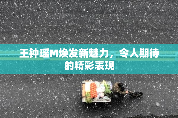 王钟瑶M焕发新魅力，令人期待的精彩表现