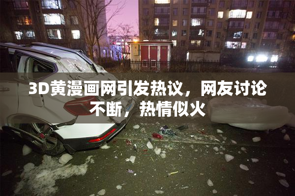 3D黄漫画网引发热议，网友讨论不断，热情似火