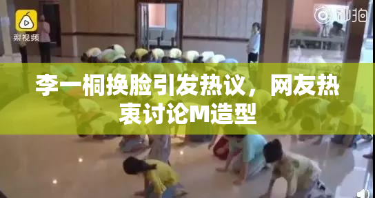 李一桐换脸引发热议，网友热衷讨论M造型