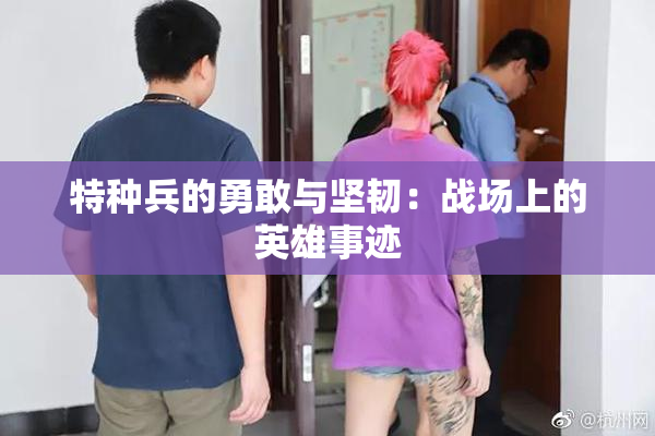 特种兵的勇敢与坚韧：战场上的英雄事迹