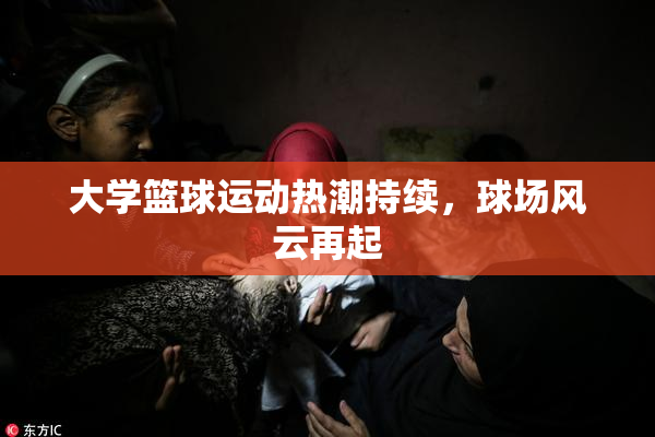 大学篮球运动热潮持续，球场风云再起