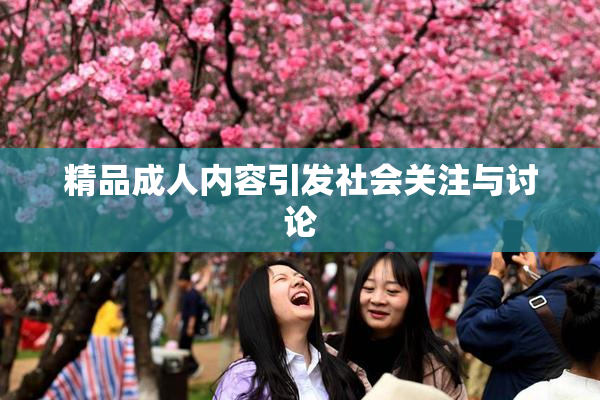 精品成人内容引发社会关注与讨论