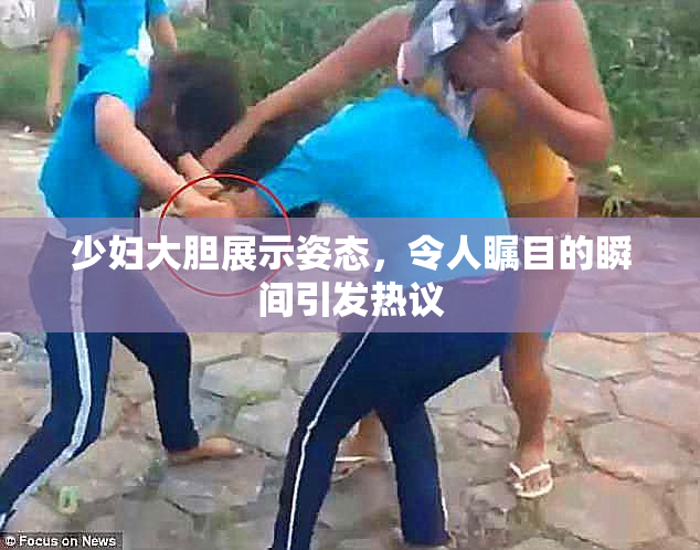 少妇大胆展示姿态，令人瞩目的瞬间引发热议