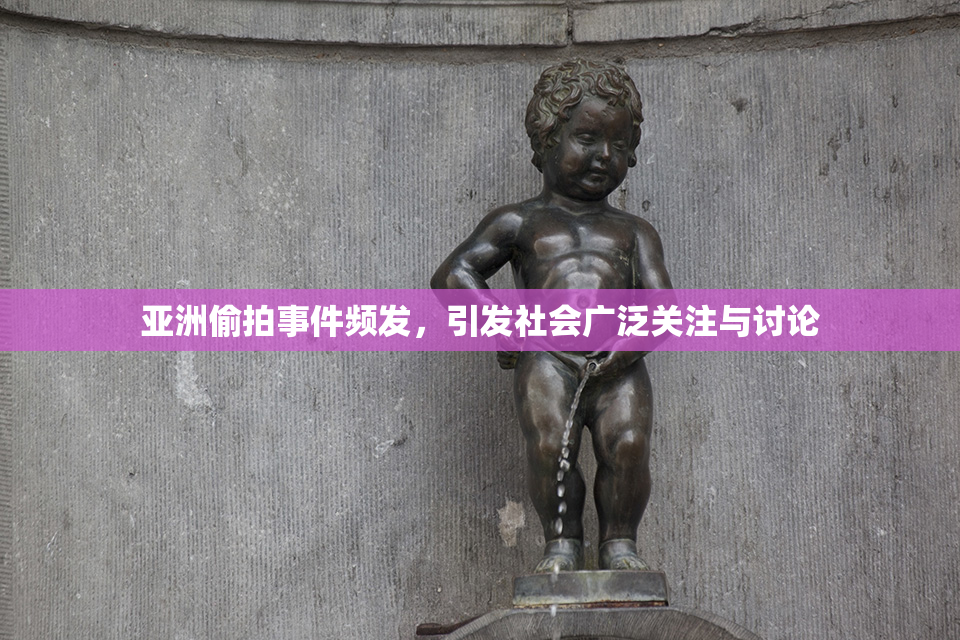 亚洲偷拍事件频发，引发社会广泛关注与讨论