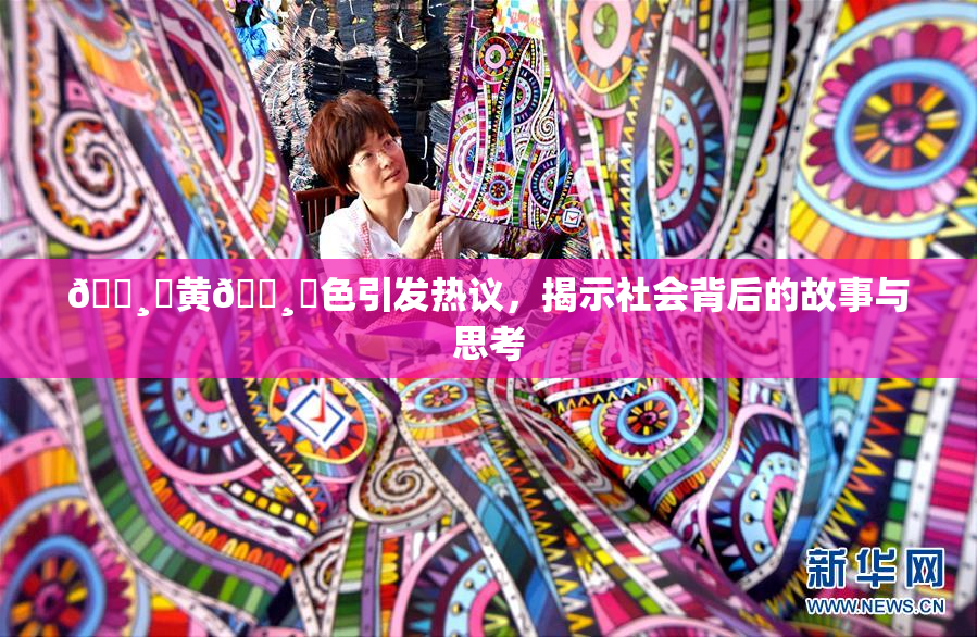 🌸‌黄🌸‌色引发热议，揭示社会背后的故事与思考