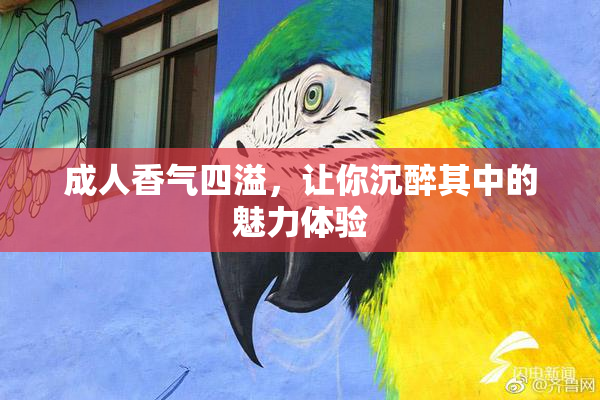 成人香气四溢，让你沉醉其中的魅力体验