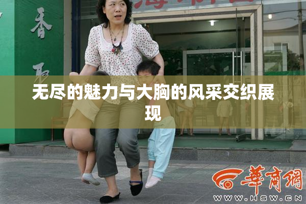 无尽的魅力与大胸的风采交织展现