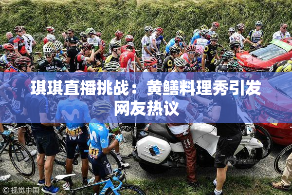 琪琪直播挑战：黄鳝料理秀引发网友热议