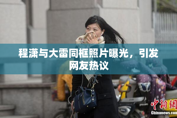 程潇与大雷同框照片曝光，引发网友热议