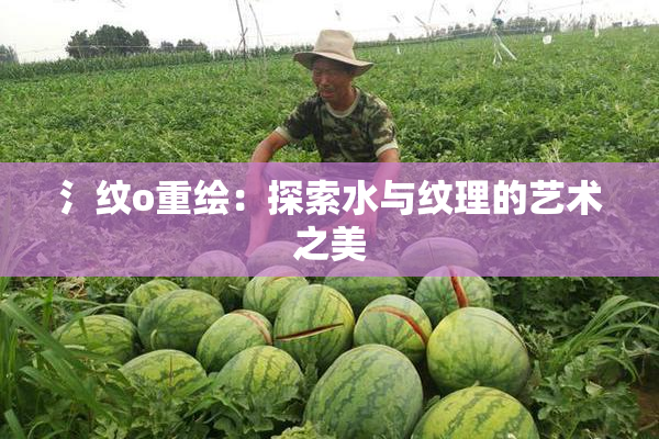 氵纹o重绘：探索水与纹理的艺术之美