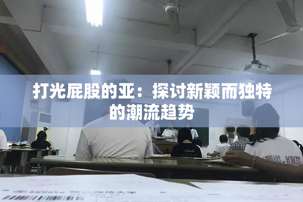 打光屁股的亚：探讨新颖而独特的潮流趋势