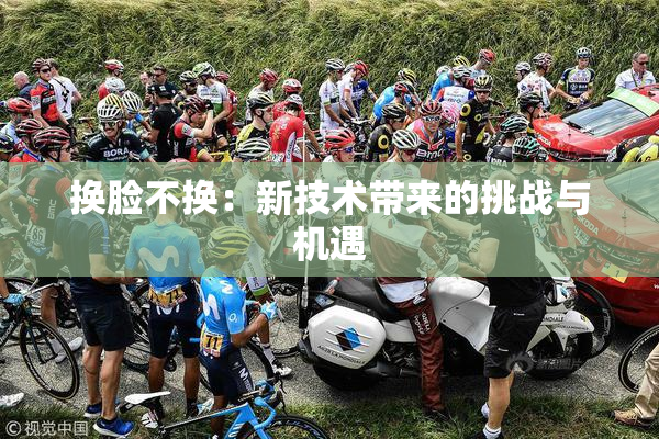 换脸不换：新技术带来的挑战与机遇