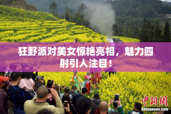 狂野派对美女惊艳亮相，魅力四射引人注目！