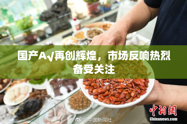 国产A√再创辉煌，市场反响热烈备受关注
