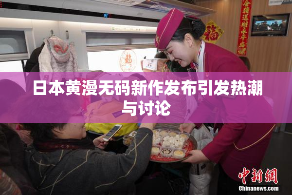 日本黄漫无码新作发布引发热潮与讨论