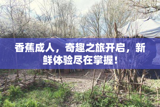 香蕉成人，奇趣之旅开启，新鲜体验尽在掌握！