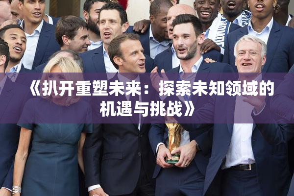 《扒开重塑未来：探索未知领域的机遇与挑战》