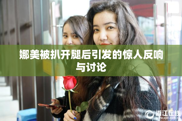娜美被扒开腿后引发的惊人反响与讨论