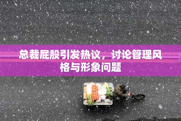总裁屁股引发热议，讨论管理风格与形象问题