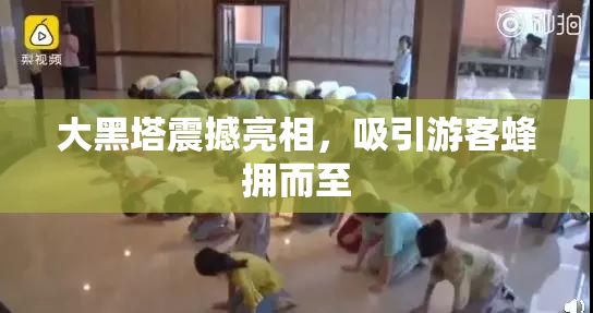 大黑塔震撼亮相，吸引游客蜂拥而至