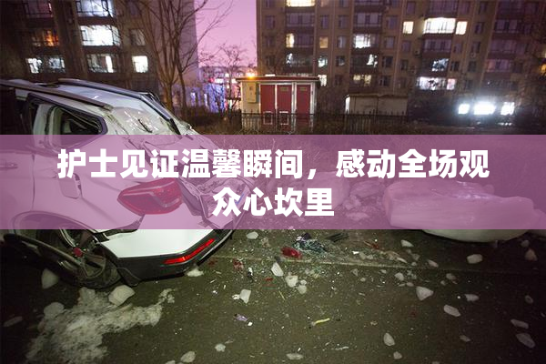 护士见证温馨瞬间，感动全场观众心坎里