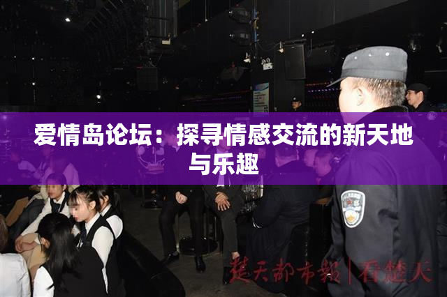 爱情岛论坛：探寻情感交流的新天地与乐趣