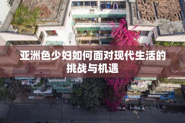 亚洲色少妇如何面对现代生活的挑战与机遇