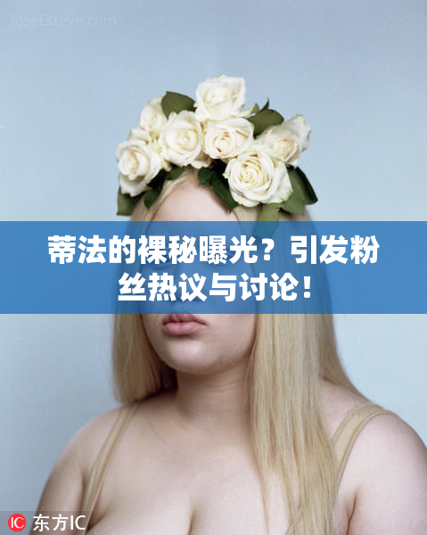 蒂法的裸秘曝光？引发粉丝热议与讨论！