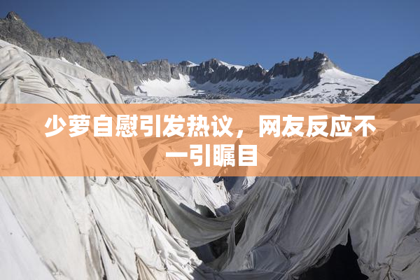 少萝自慰引发热议，网友反应不一引瞩目