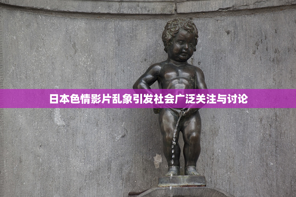 日本色情影片乱象引发社会广泛关注与讨论