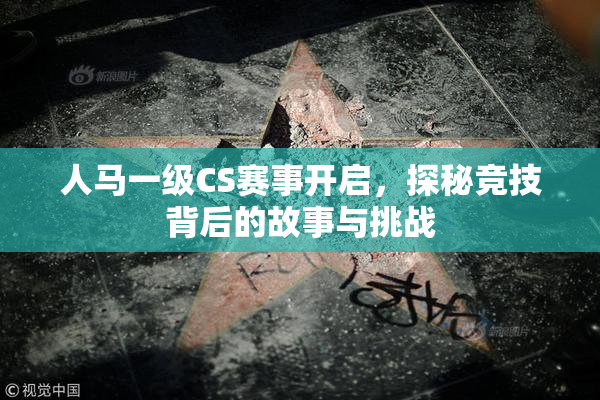 人马一级CS赛事开启，探秘竞技背后的故事与挑战