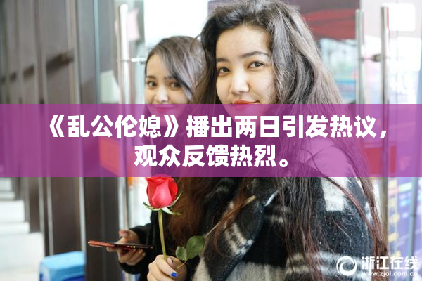 《乱公伦媳》播出两日引发热议，观众反馈热烈。