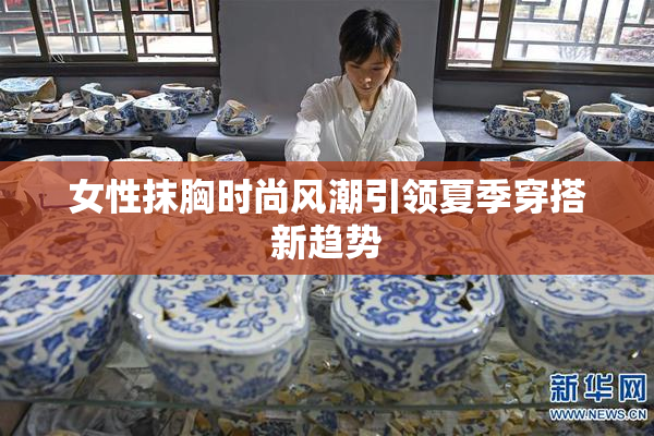 女性抹胸时尚风潮引领夏季穿搭新趋势