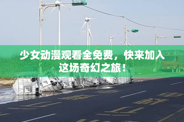 少女动漫观看全免费，快来加入这场奇幻之旅！