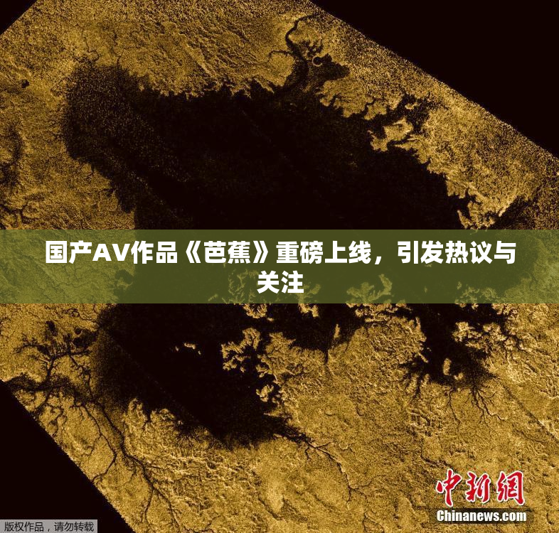 国产AV作品《芭蕉》重磅上线，引发热议与关注