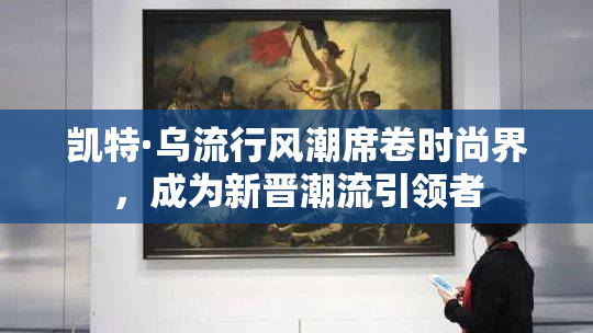 凯特·乌流行风潮席卷时尚界，成为新晋潮流引领者