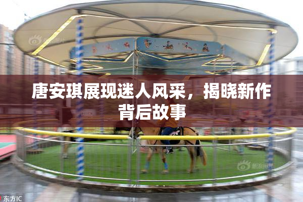 唐安琪展现迷人风采，揭晓新作背后故事