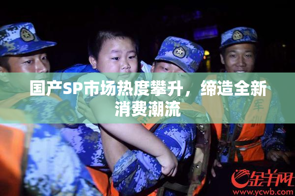 国产SP市场热度攀升，缔造全新消费潮流