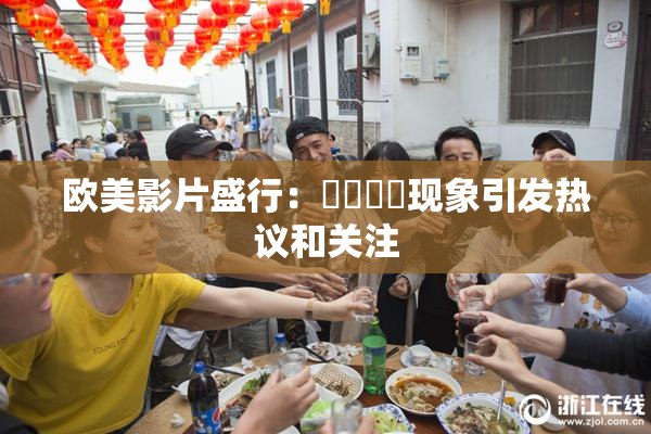 欧美影片盛行：❌‌❌‌现象引发热议和关注