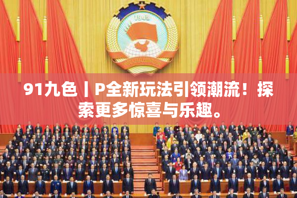 91九色丨P全新玩法引领潮流！探索更多惊喜与乐趣。