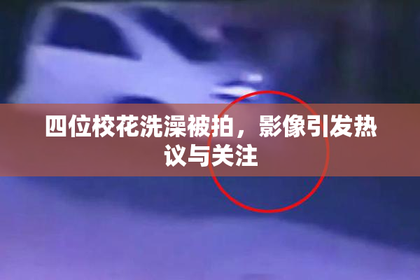 四位校花洗澡被拍，影像引发热议与关注